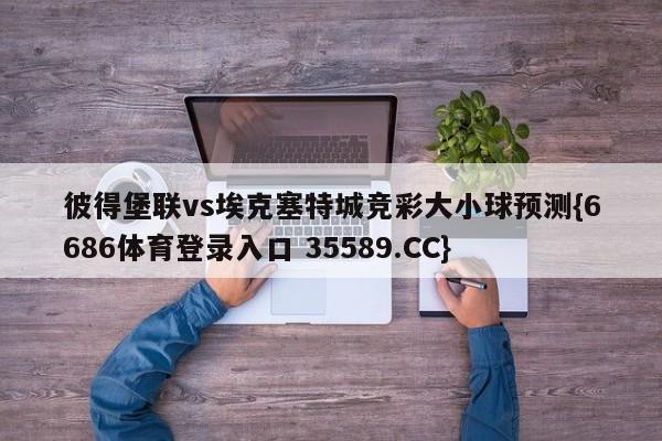 彼得堡联vs埃克塞特城竞彩大小球预测{6686体育登录入口 35589.CC}