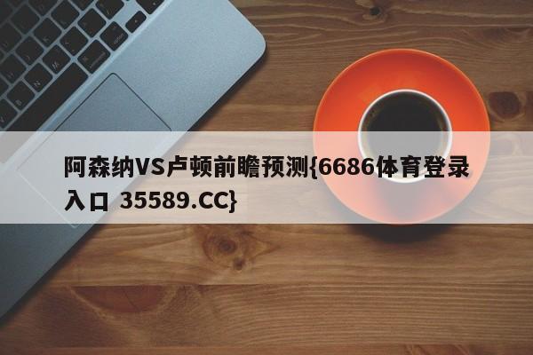 阿森纳VS卢顿前瞻预测{6686体育登录入口 35589.CC}