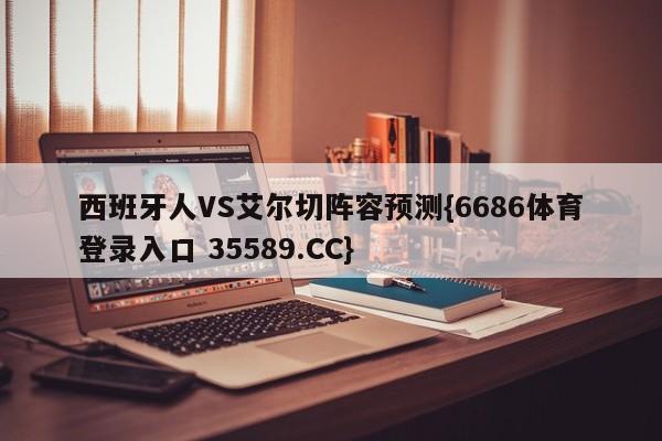 西班牙人VS艾尔切阵容预测{6686体育登录入口 35589.CC}