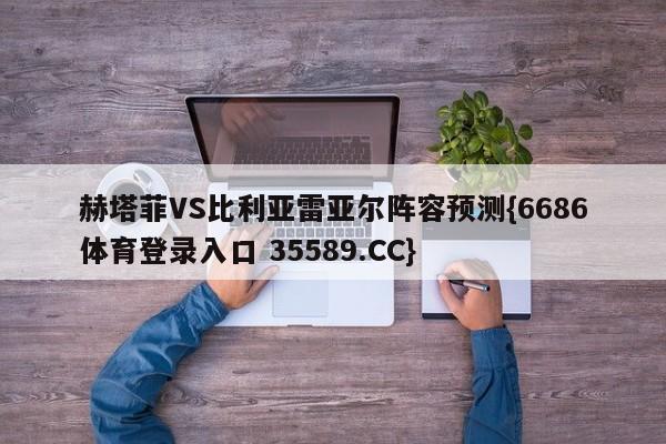 赫塔菲VS比利亚雷亚尔阵容预测{6686体育登录入口 35589.CC}