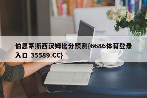 伯恩茅斯西汉姆比分预测{6686体育登录入口 35589.CC}