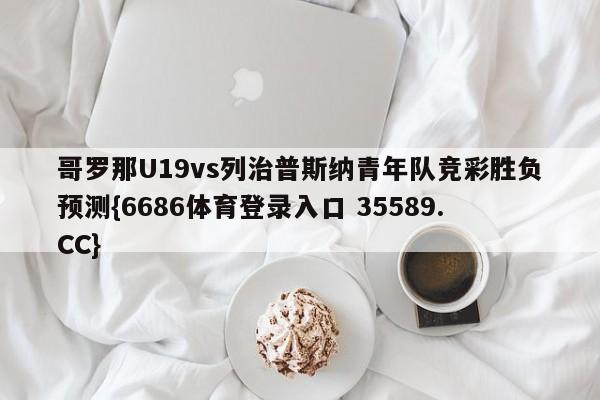 哥罗那U19vs列治普斯纳青年队竞彩胜负预测{6686体育登录入口 35589.CC}