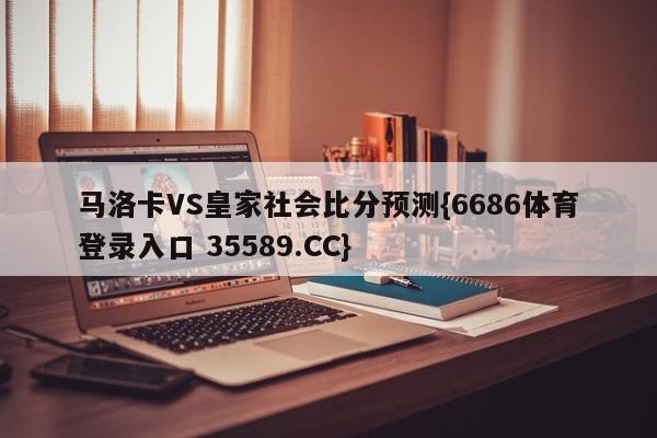 马洛卡VS皇家社会比分预测{6686体育登录入口 35589.CC}