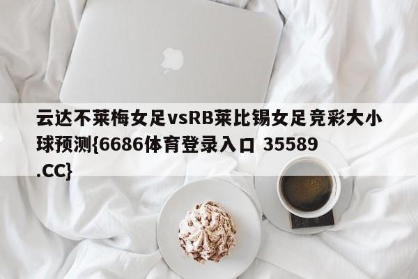 云达不莱梅女足vsRB莱比锡女足竞彩大小球预测{6686体育登录入口 35589.CC}