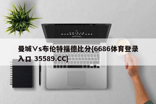 曼城∨s布伦特福德比分{6686体育登录入口 35589.CC}