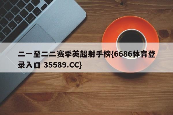 二一至二二赛季英超射手榜{6686体育登录入口 35589.CC} 二一至二二赛季英超射手榜{6686体育登录入口 35589.CC}