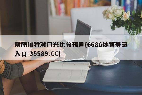 斯图加特对门兴比分预测{6686体育登录入口 35589.CC} 斯图加特对门兴比分预测{6686体育登录入口 35589.CC}