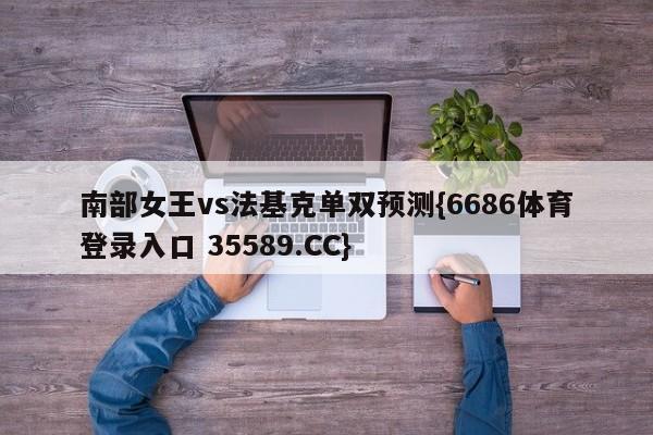 南部女王vs法基克单双预测{6686体育登录入口 35589.CC}