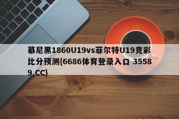 慕尼黑1860U19vs菲尔特U19竞彩比分预测{6686体育登录入口 35589.CC}