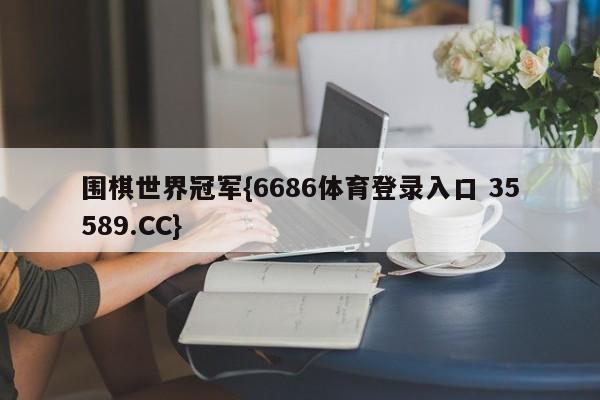 围棋世界冠军{6686体育登录入口 35589.CC}