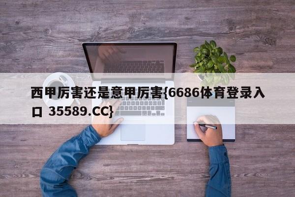 西甲厉害还是意甲厉害{6686体育登录入口 35589.CC}