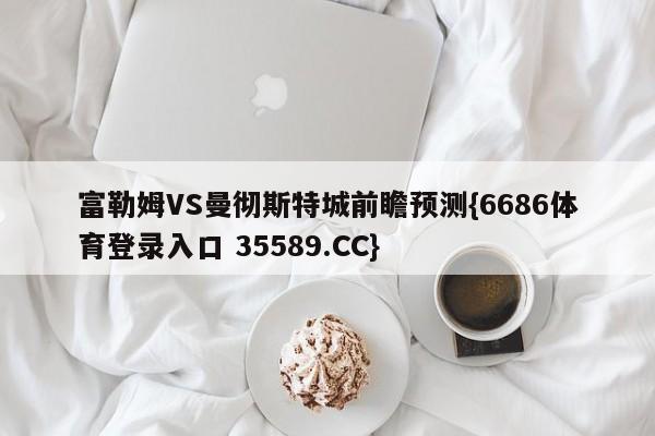 富勒姆VS曼彻斯特城前瞻预测{6686体育登录入口 35589.CC} 富勒姆VS曼彻斯特城前瞻预测{6686体育登录入口 35589.CC}