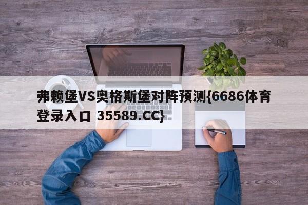 弗赖堡VS奥格斯堡对阵预测{6686体育登录入口 35589.CC} 弗赖堡VS奥格斯堡对阵预测{6686体育登录入口 35589.CC}