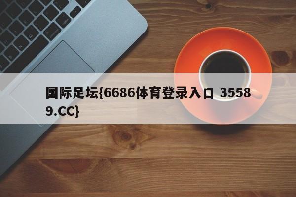 国际足坛{6686体育登录入口 35589.CC}