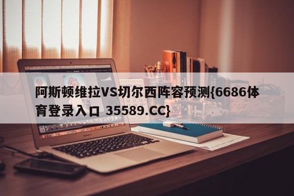 阿斯顿维拉VS切尔西阵容预测{6686体育登录入口 35589.CC}