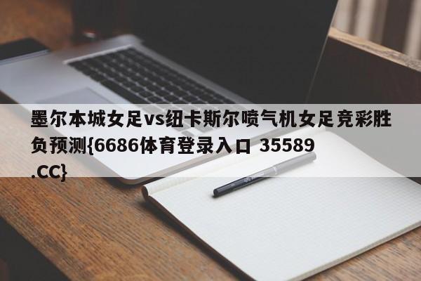 墨尔本城女足vs纽卡斯尔喷气机女足竞彩胜负预测{6686体育登录入口 35589.CC}
