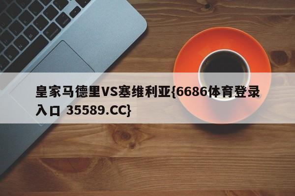 皇家马德里VS塞维利亚{6686体育登录入口 35589.CC} 皇家马德里VS塞维利亚{6686体育登录入口 35589.CC}