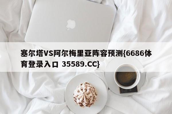 塞尔塔VS阿尔梅里亚阵容预测{6686体育登录入口 35589.CC} 塞尔塔VS阿尔梅里亚阵容预测{6686体育登录入口 35589.CC}