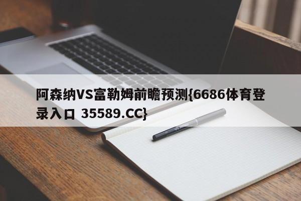 阿森纳VS富勒姆前瞻预测{6686体育登录入口 35589.CC} 阿森纳VS富勒姆前瞻预测{6686体育登录入口 35589.CC}