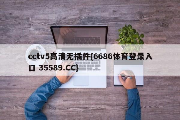 cctv5高清无插件{6686体育登录入口 35589.CC}
