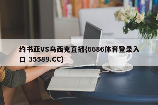 约书亚VS乌西克直播{6686体育登录入口 35589.CC}