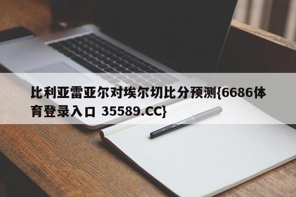 比利亚雷亚尔对埃尔切比分预测{6686体育登录入口 35589.CC} 比利亚雷亚尔对埃尔切比分预测{6686体育登录入口 35589.CC}