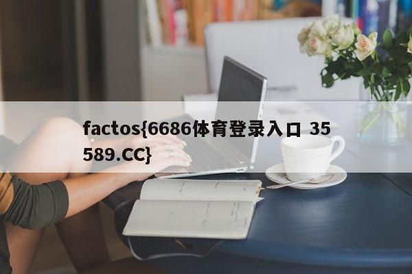 factos{6686体育登录入口 35589.CC}