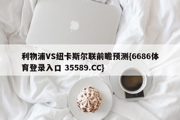 利物浦VS纽卡斯尔联前瞻预测{6686体育登录入口 35589.CC}