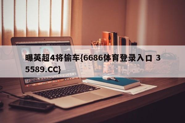 曝英超4将偷车{6686体育登录入口 35589.CC}