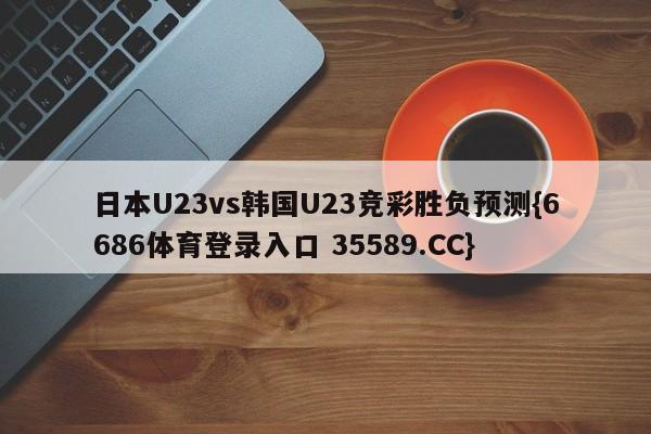 日本U23vs韩国U23竞彩胜负预测{6686体育登录入口 35589.CC}