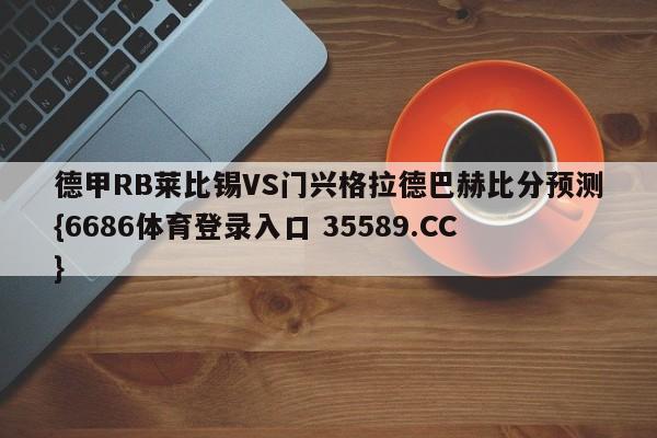 德甲RB莱比锡VS门兴格拉德巴赫比分预测{6686体育登录入口 35589.CC} 德甲RB莱比锡VS门兴格拉德巴赫比分预测{6686体育登录入口 35589.CC}