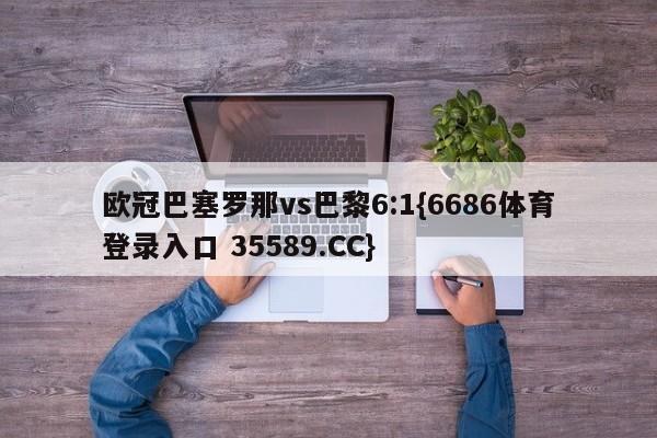 欧冠巴塞罗那vs巴黎6:1{6686体育登录入口 35589.CC} 欧冠巴塞罗那vs巴黎6:1{6686体育登录入口 35589.CC}
