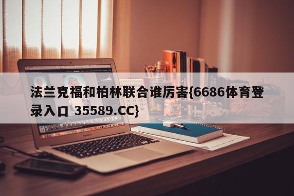 法兰克福和柏林联合谁厉害{6686体育登录入口 35589.CC} 法兰克福和柏林联合谁厉害{6686体育登录入口 35589.CC}