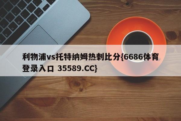 利物浦vs托特纳姆热刺比分{6686体育登录入口 35589.CC} 利物浦vs托特纳姆热刺比分{6686体育登录入口 35589.CC}