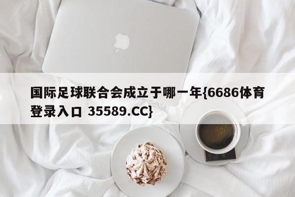 国际足球联合会成立于哪一年{6686体育登录入口 35589.CC}