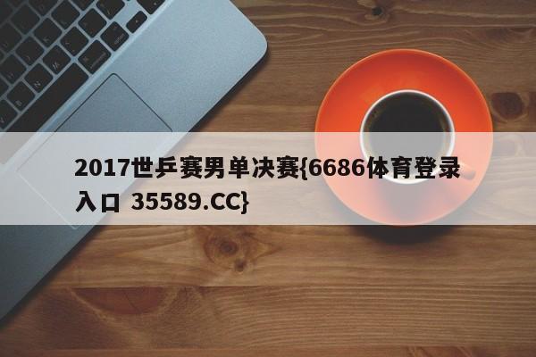 2017世乒赛男单决赛{6686体育登录入口 35589.CC}