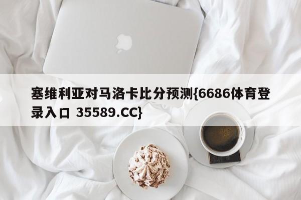塞维利亚对马洛卡比分预测{6686体育登录入口 35589.CC}
