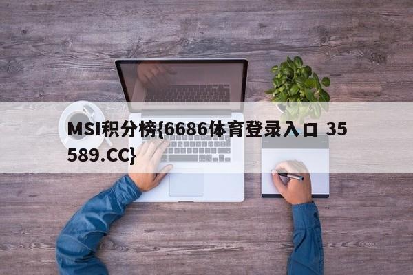 MSI积分榜{6686体育登录入口 35589.CC}