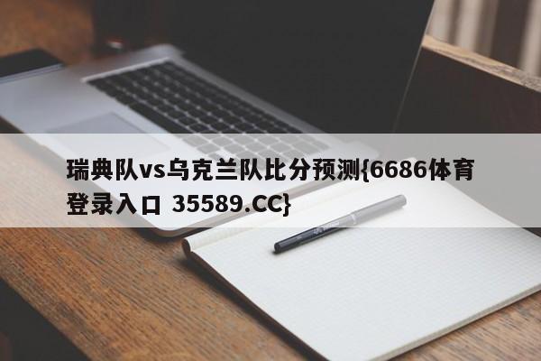 瑞典队vs乌克兰队比分预测{6686体育登录入口 35589.CC}