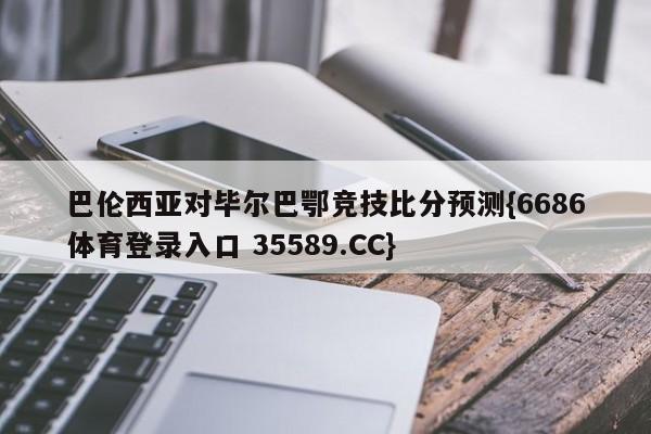 巴伦西亚对毕尔巴鄂竞技比分预测{6686体育登录入口 35589.CC}
