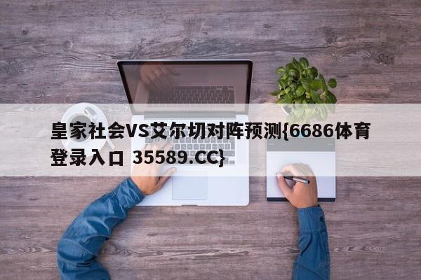 皇家社会VS艾尔切对阵预测{6686体育登录入口 35589.CC}