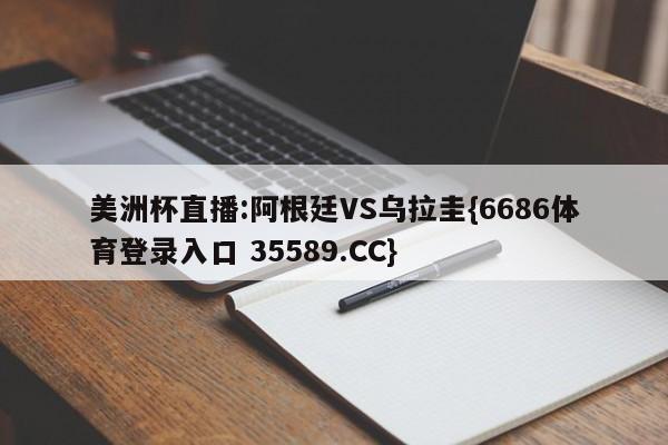 美洲杯直播:阿根廷VS乌拉圭{6686体育登录入口 35589.CC}