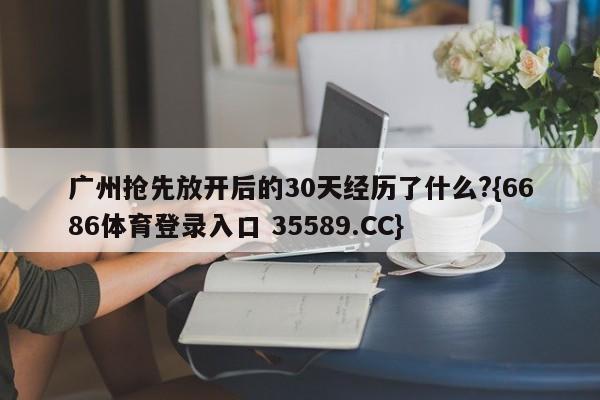 广州抢先放开后的30天经历了什么?{6686体育登录入口 35589.CC}
