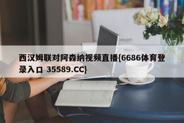 西汉姆联对阿森纳视频直播{6686体育登录入口 35589.CC} 西汉姆联对阿森纳视频直播{6686体育登录入口 35589.CC}