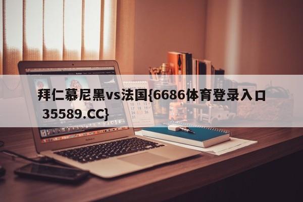 拜仁慕尼黑vs法国{6686体育登录入口 35589.CC} 拜仁慕尼黑vs法国{6686体育登录入口 35589.CC}