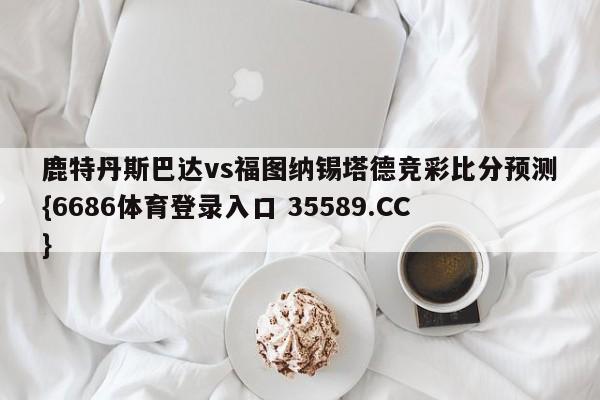 鹿特丹斯巴达vs福图纳锡塔德竞彩比分预测{6686体育登录入口 35589.CC}