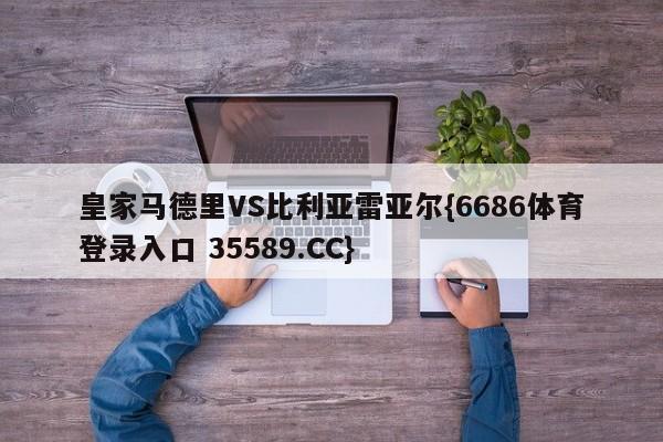 皇家马德里VS比利亚雷亚尔{6686体育登录入口 35589.CC} 皇家马德里VS比利亚雷亚尔{6686体育登录入口 35589.CC}