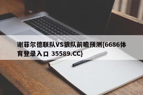 谢菲尔德联队VS狼队前瞻预测{6686体育登录入口 35589.CC} 谢菲尔德联队VS狼队前瞻预测{6686体育登录入口 35589.CC}