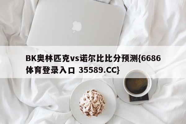 BK奥林匹克vs诺尔比比分预测{6686体育登录入口 35589.CC}