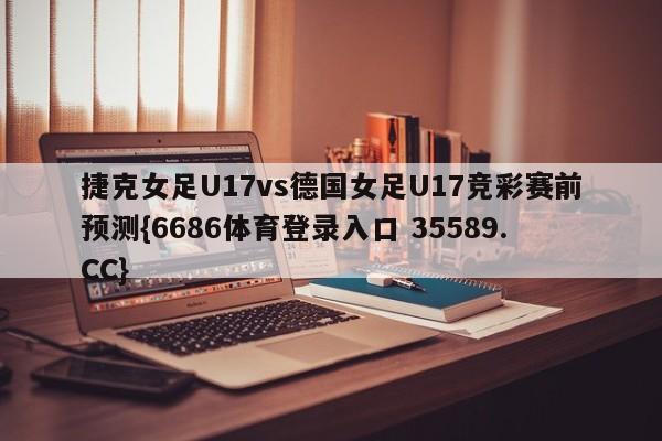 捷克女足U17vs德国女足U17竞彩赛前预测{6686体育登录入口 35589.CC}